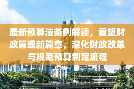 最新預算法條例解讀，重塑財政管理新篇章，深化財政改革與規(guī)范預算制定流程