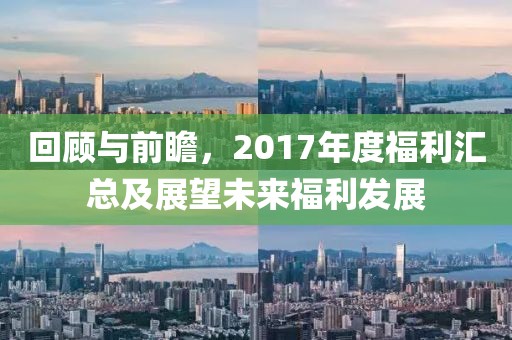 回顧與前瞻，2017年度福利匯總及展望未來福利發(fā)展