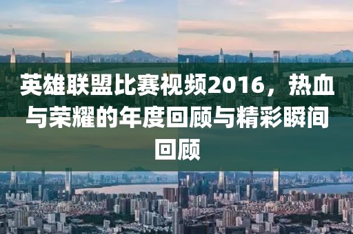 英雄聯(lián)盟比賽視頻2016，熱血與榮耀的年度回顧與精彩瞬間回顧