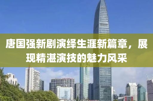 唐國強(qiáng)新劇演繹生涯新篇章，展現(xiàn)精湛演技的魅力風(fēng)采