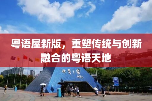 粵語(yǔ)屋新版，重塑傳統(tǒng)與創(chuàng)新融合的粵語(yǔ)天地