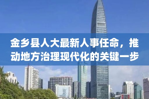 金鄉(xiāng)縣人大最新人事任命，推動(dòng)地方治理現(xiàn)代化的關(guān)鍵一步