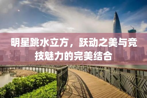 明星跳水立方，躍動(dòng)之美與競(jìng)技魅力的完美結(jié)合