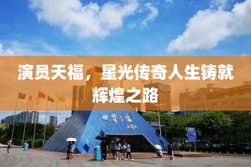 演員天福，星光傳奇人生鑄就輝煌之路