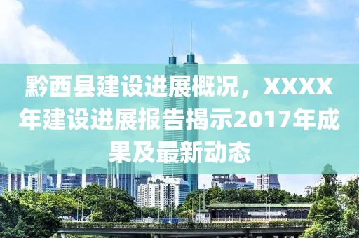黔西縣建設(shè)進(jìn)展概況，XXXX年建設(shè)進(jìn)展報(bào)告揭示2017年成果及最新動(dòng)態(tài)