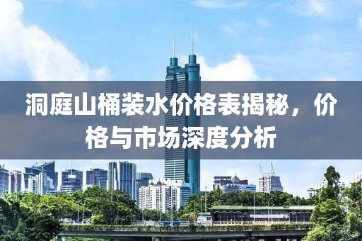 洞庭山桶裝水價格表揭秘，價格與市場深度分析