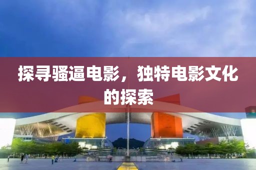 探尋騷逼電影，獨特電影文化的探索