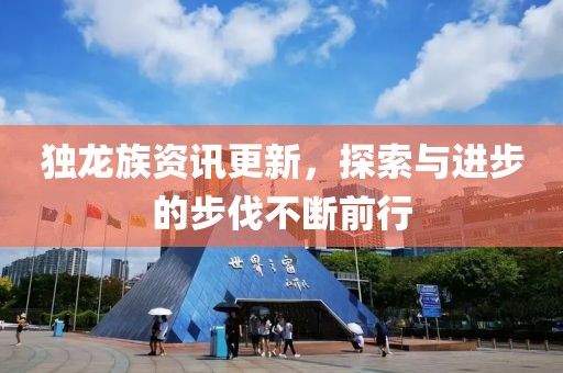 獨(dú)龍族資訊更新，探索與進(jìn)步的步伐不斷前行