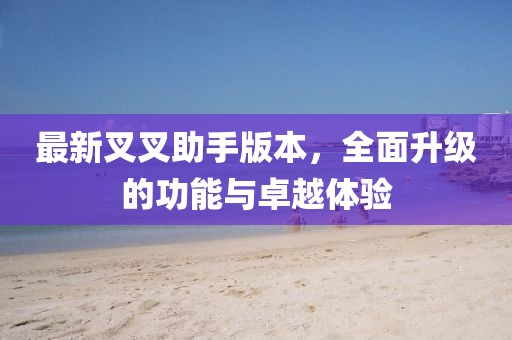 最新叉叉助手版本，全面升級(jí)的功能與卓越體驗(yàn)