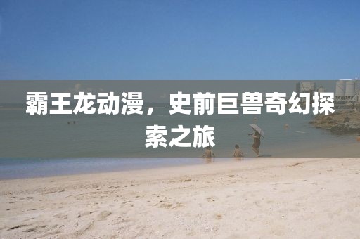 霸王龍動漫，史前巨獸奇幻探索之旅