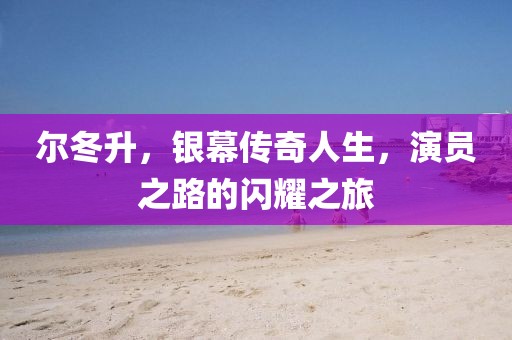 爾冬升，銀幕傳奇人生，演員之路的閃耀之旅
