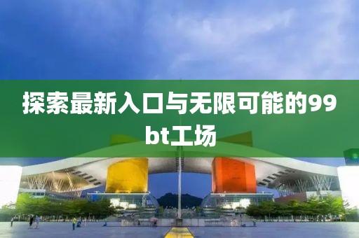 探索最新入口與無限可能的99bt工場