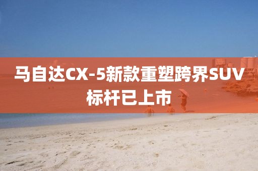 馬自達(dá)CX-5新款重塑跨界SUV標(biāo)桿已上市