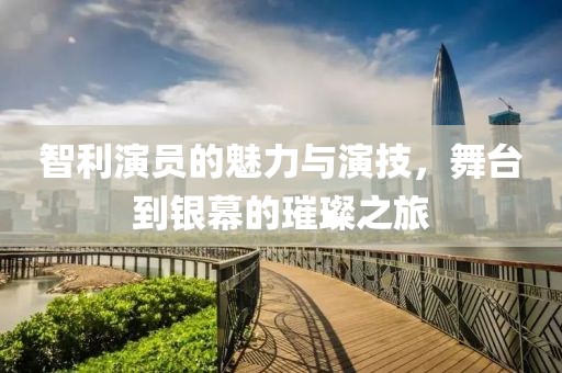 智利演員的魅力與演技，舞臺(tái)到銀幕的璀璨之旅