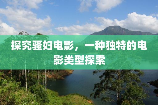 探究騷婦電影，一種獨特的電影類型探索