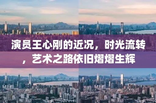 演員王心剛的近況，時(shí)光流轉(zhuǎn)，藝術(shù)之路依舊熠熠生輝