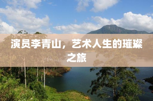 演員李青山，藝術(shù)人生的璀璨之旅
