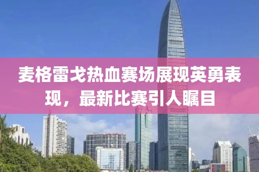麥格雷戈熱血賽場展現(xiàn)英勇表現(xiàn)，最新比賽引人矚目