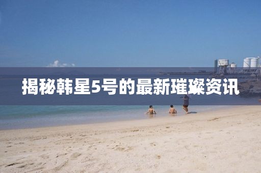 揭秘韓星5號(hào)的最新璀璨資訊
