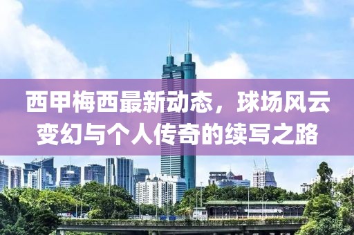 西甲梅西最新動(dòng)態(tài)，球場(chǎng)風(fēng)云變幻與個(gè)人傳奇的續(xù)寫之路