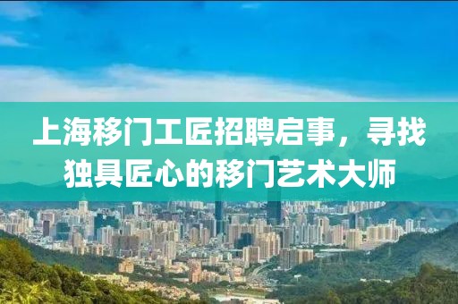 上海移門工匠招聘啟事，尋找獨具匠心的移門藝術大師