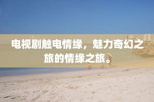 電視劇觸電情緣，魅力奇幻之旅的情緣之旅。