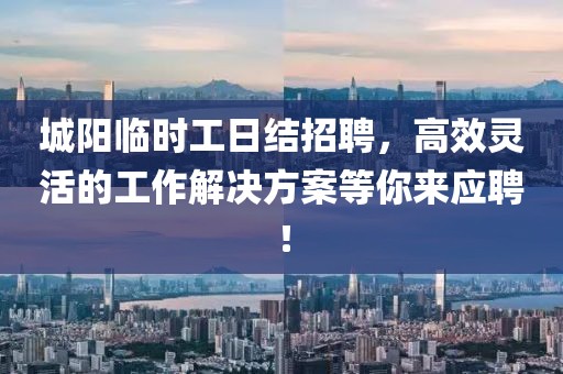 城陽(yáng)臨時(shí)工日結(jié)招聘，高效靈活的工作解決方案等你來(lái)應(yīng)聘！