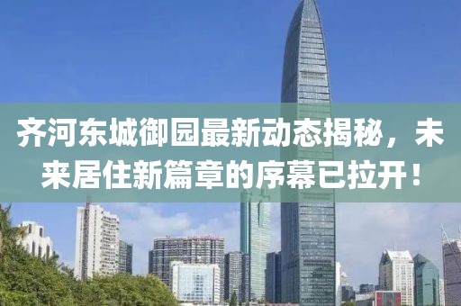 齊河?xùn)|城御園最新動(dòng)態(tài)揭秘，未來(lái)居住新篇章的序幕已拉開(kāi)！