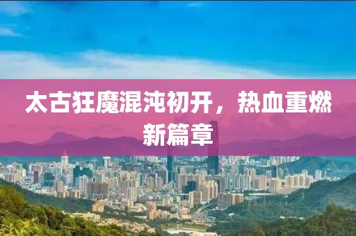 太古狂魔混沌初開，熱血重燃新篇章