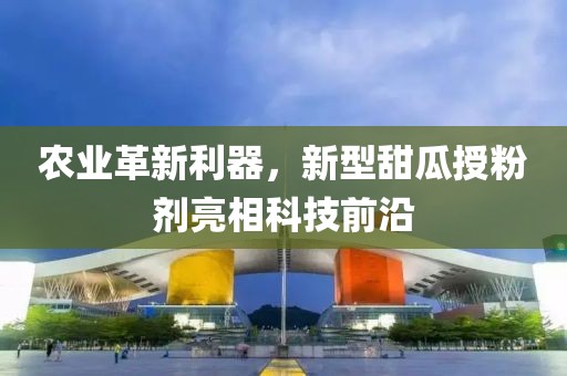 農(nóng)業(yè)革新利器，新型甜瓜授粉劑亮相科技前沿