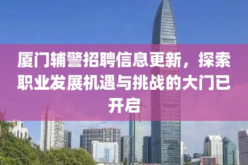 廈門輔警招聘信息更新，探索職業(yè)發(fā)展機(jī)遇與挑戰(zhàn)的大門已開啟