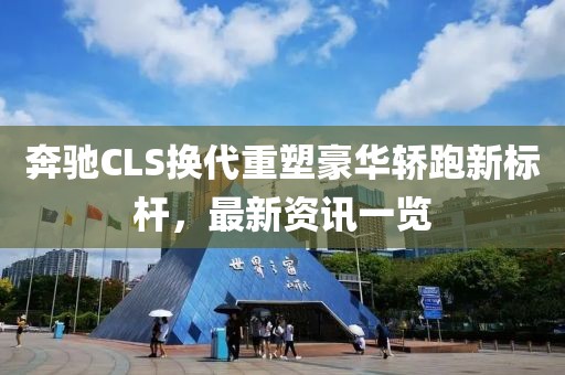 奔馳CLS換代重塑豪華轎跑新標(biāo)桿，最新資訊一覽