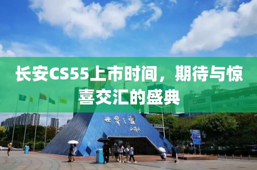 長安CS55上市時間，期待與驚喜交匯的盛典