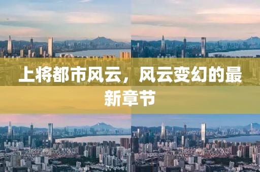 上將都市風(fēng)云，風(fēng)云變幻的最新章節(jié)