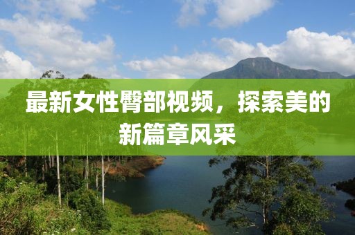 最新女性臀部視頻，探索美的新篇章風(fēng)采