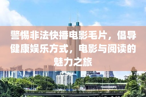 警惕非法快播電影毛片，倡導(dǎo)健康娛樂方式，電影與閱讀的魅力之旅