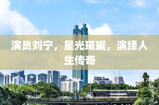演員劉寧，星光璀璨，演繹人生傳奇