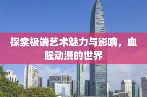 探索極端藝術(shù)魅力與影響，血腥動(dòng)漫的世界