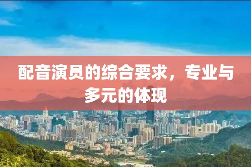 配音演員的綜合要求，專業(yè)與多元的體現(xiàn)
