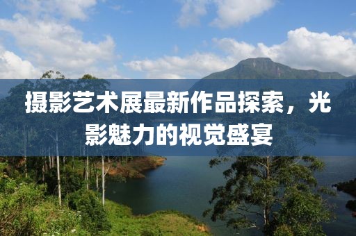 攝影藝術(shù)展最新作品探索，光影魅力的視覺盛宴