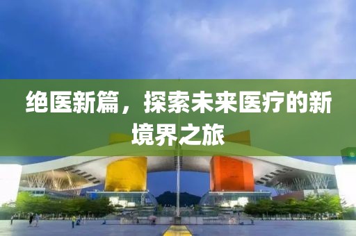 絕醫(yī)新篇，探索未來(lái)醫(yī)療的新境界之旅