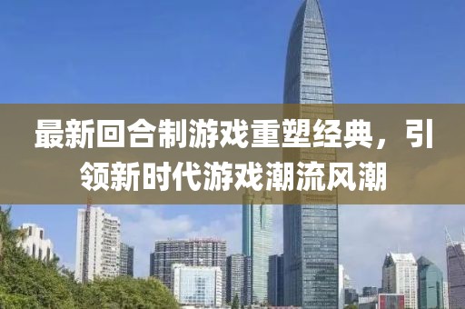 最新回合制游戲重塑經(jīng)典，引領(lǐng)新時(shí)代游戲潮流風(fēng)潮