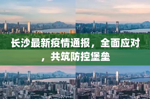 長沙最新疫情通報，全面應對，共筑防控堡壘