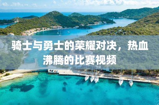 騎士與勇士的榮耀對決，熱血沸騰的比賽視頻