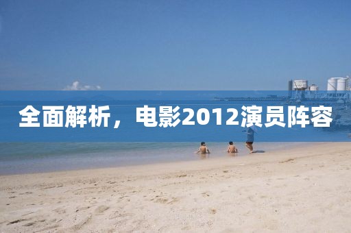 全面解析，電影2012演員陣容