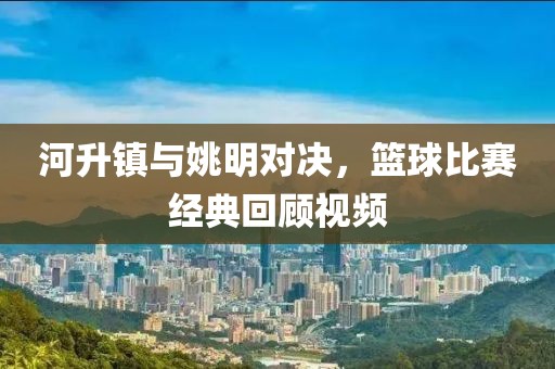河升鎮(zhèn)與姚明對決，籃球比賽經(jīng)典回顧視頻