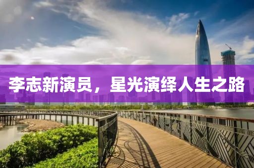 李志新演員，星光演繹人生之路