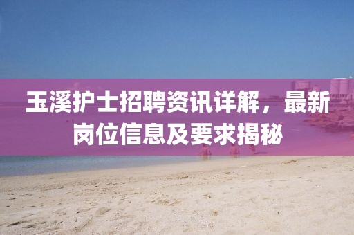 玉溪護(hù)士招聘資訊詳解，最新崗位信息及要求揭秘