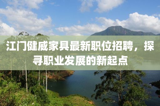 江門健威家具最新職位招聘，探尋職業(yè)發(fā)展的新起點
