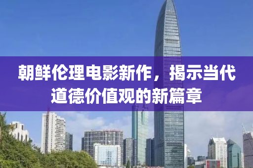 朝鮮倫理電影新作，揭示當代道德價值觀的新篇章